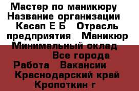 Мастер по маникюру › Название организации ­ Касап Е.Б › Отрасль предприятия ­ Маникюр › Минимальный оклад ­ 15 000 - Все города Работа » Вакансии   . Краснодарский край,Кропоткин г.